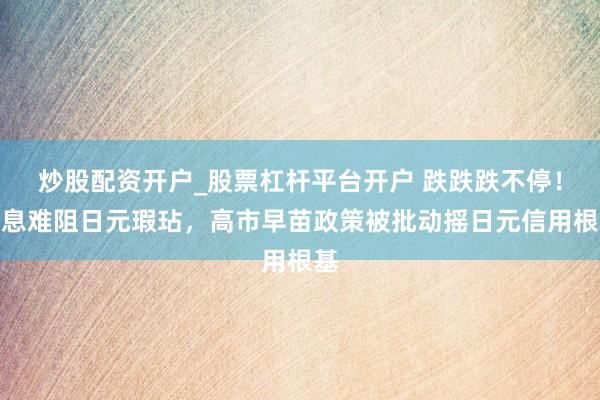 炒股配资开户_股票杠杆平台开户 跌跌跌不停！加息难阻日元瑕玷，高市早苗政策被批动摇日元信用根基