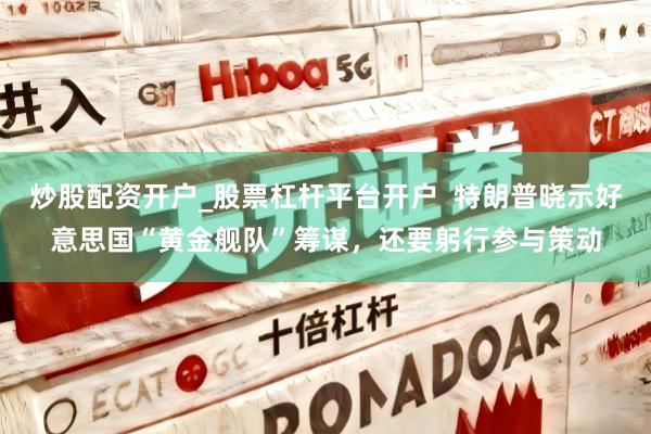炒股配资开户_股票杠杆平台开户  特朗普晓示好意思国“黄金舰队”筹谋，还要躬行参与策动