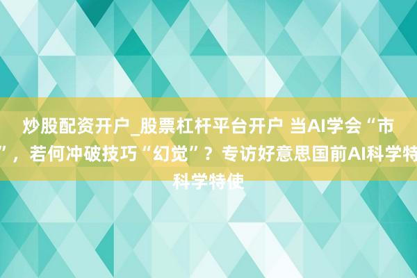 炒股配资开户_股票杠杆平台开户 当AI学会“市欢”，若何冲破技巧“幻觉”？专访好意思国前AI科学特使