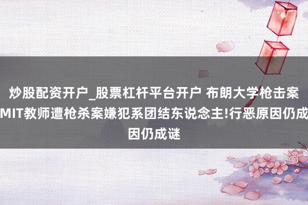 炒股配资开户_股票杠杆平台开户 布朗大学枪击案与MIT教师遭枪杀案嫌犯系团结东说念主!行恶原因仍成谜