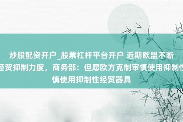 炒股配资开户_股票杠杆平台开户 近期欧盟不断加大对华经贸抑制力度，商务部：但愿欧方克制审慎使用抑制性经贸器具