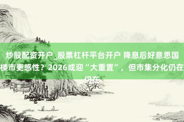 炒股配资开户_股票杠杆平台开户 降息后好意思国楼市更感性？2026或迎“大重置”，但市集分化仍在