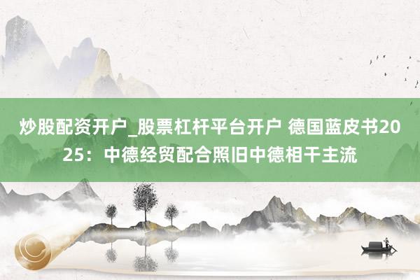 炒股配资开户_股票杠杆平台开户 德国蓝皮书2025：中德经贸配合照旧中德相干主流