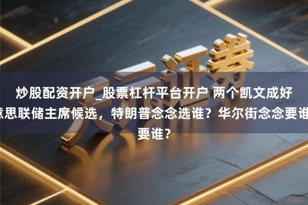 炒股配资开户_股票杠杆平台开户 两个凯文成好意思联储主席候选，特朗普念念选谁？华尔街念念要谁？