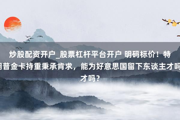 炒股配资开户_股票杠杆平台开户 明码标价！特朗普金卡持重秉承肯求，能为好意思国留下东谈主才吗？