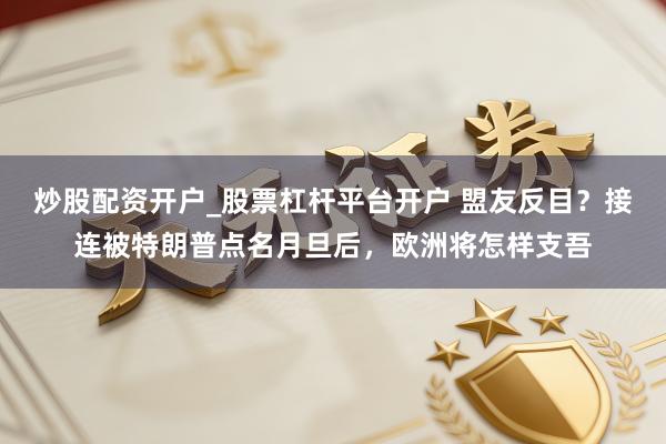 炒股配资开户_股票杠杆平台开户 盟友反目？接连被特朗普点名月旦后，欧洲将怎样支吾