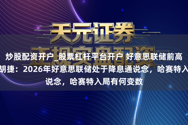 炒股配资开户_股票杠杆平台开户 好意思联储前高等经济学家胡捷：2026年好意思联储处于降息通说念，哈赛特入局有何变数