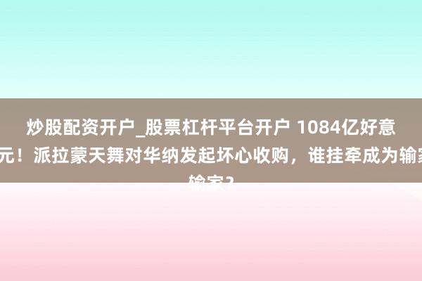 炒股配资开户_股票杠杆平台开户 1084亿好意思元！派拉蒙天舞对华纳发起坏心收购，谁挂牵成为输家？