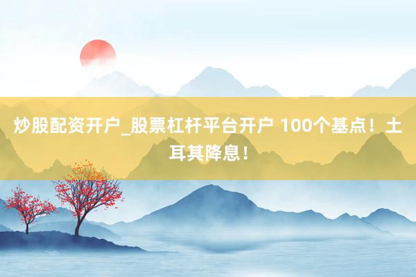 炒股配资开户_股票杠杆平台开户 100个基点！土耳其降息！