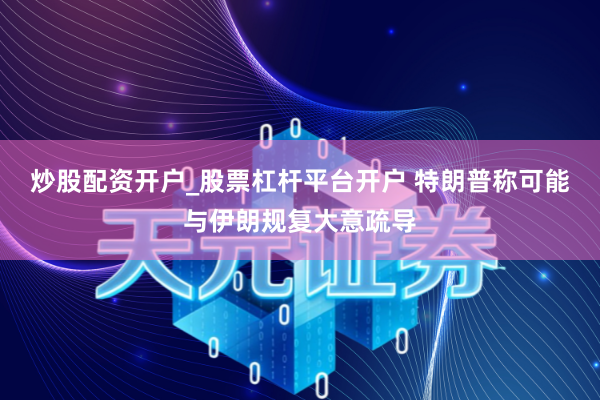 炒股配资开户_股票杠杆平台开户 特朗普称可能与伊朗规复大意疏导