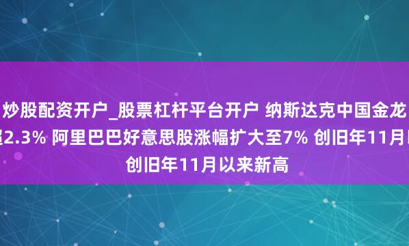 炒股配资开户_股票杠杆平台开户 纳斯达克中国金龙指数涨超2.3% 阿里巴巴好意思股涨幅扩大至7% 创旧年11月以来新高