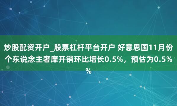 炒股配资开户_股票杠杆平台开户 好意思国11月份个东说念主奢靡开销环比增长0.5%，预估为0.5%