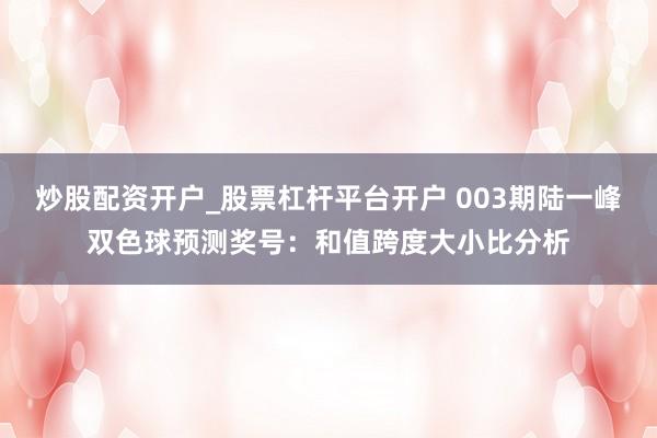 炒股配资开户_股票杠杆平台开户 003期陆一峰双色球预测奖号：和值跨度大小比分析