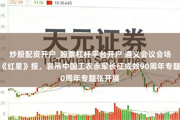 炒股配资开户_股票杠杆平台开户 遵义会议会场挂钟、《红星》报，哀吊中国工农赤军长征成效90周年专题张开展