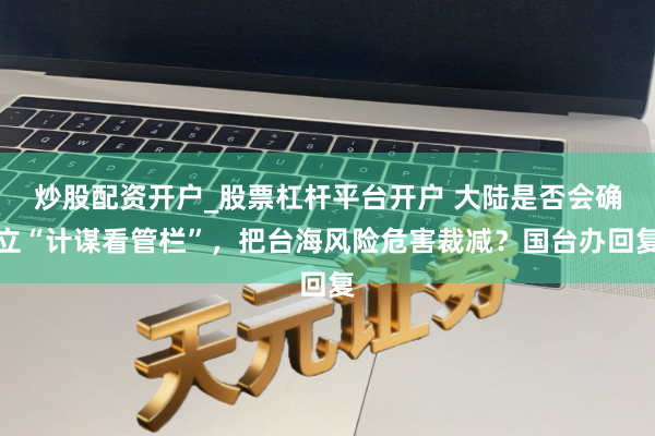 炒股配资开户_股票杠杆平台开户 大陆是否会确立“计谋看管栏”，把台海风险危害裁减？国台办回复