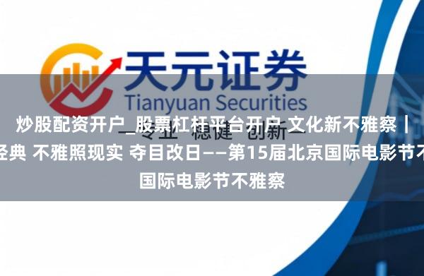炒股配资开户_股票杠杆平台开户 文化新不雅察｜回溯经典 不雅照现实 夺目改日——第15届北京国际电影节不雅察